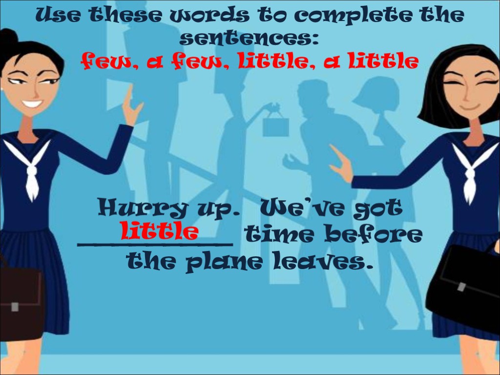 Use these words to complete the sentences: few, a few, little, a little Hurry
